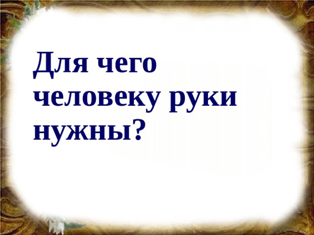 Для чего человеку руки нужны?