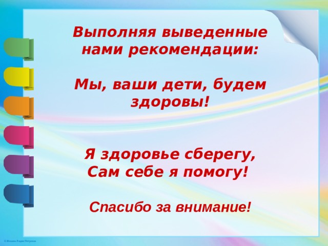 Выполняя выведенные нами рекомендации:  Мы, ваши дети, будем здоровы!  Я здоровье сберегу,  Сам себе я помогу!   Спасибо за внимание!