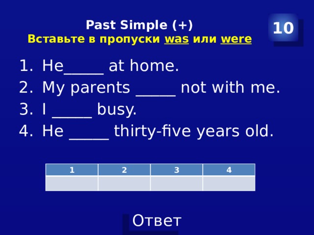 Past Simple (+)  Вставьте в пропуски was или were 10 He_____ at home. My parents _____ not with me. I _____ busy. He _____ thirty-five years old. 1 2 3 4