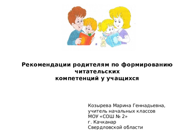 Рекомендации родителям по формированию читательских  компетенций у учащихся   Козырева Марина Геннадьевна, учитель начальных классов МОУ «СОШ № 2» г. Качканар Свердловской области