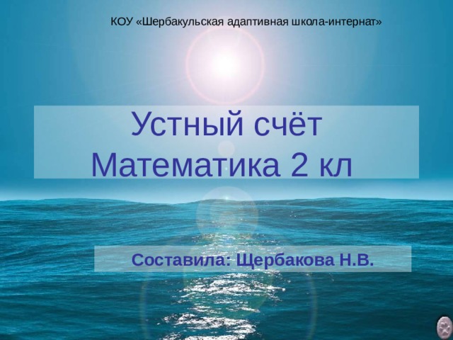 КОУ «Шербакульская адаптивная школа-интернат» Устный счёт  Математика 2 кл  Составила: Щербакова Н.В.