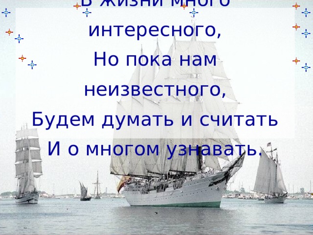 В жизни много интересного,  Но пока нам неизвестного,  Будем думать и считать  И о многом узнавать.