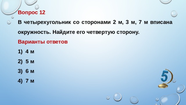 Вопрос 12 В четырехугольник со сторонами 2 м, 3 м, 7 м вписана окружность. Найдите его четвертую сторону. Варианты ответов