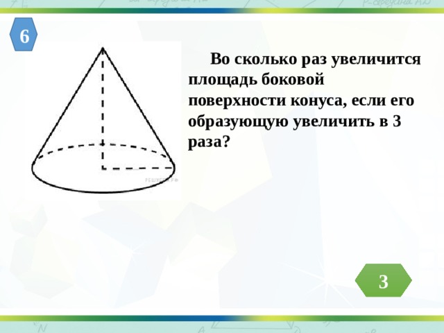 6  Во сколько раз увеличится площадь боковой поверхности конуса, если его образующую увеличить в 3 раза? 3