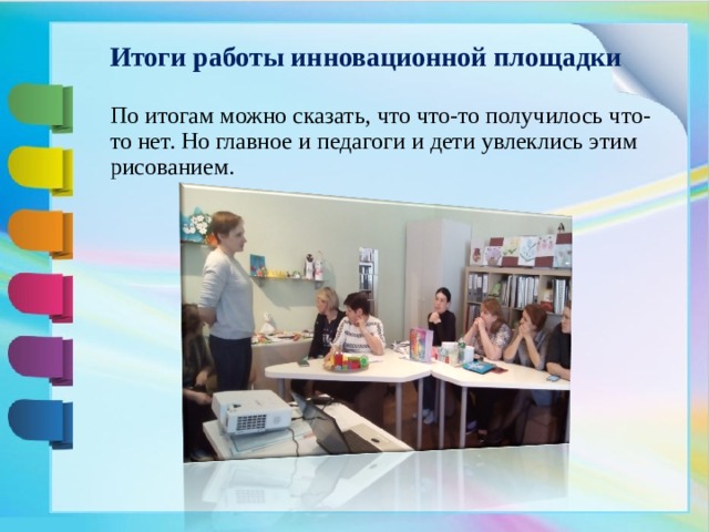 Итоги работы инновационной площадки   По итогам можно сказать, что что-то получилось что-то нет. Но главное и педагоги и дети увлеклись этим рисованием.