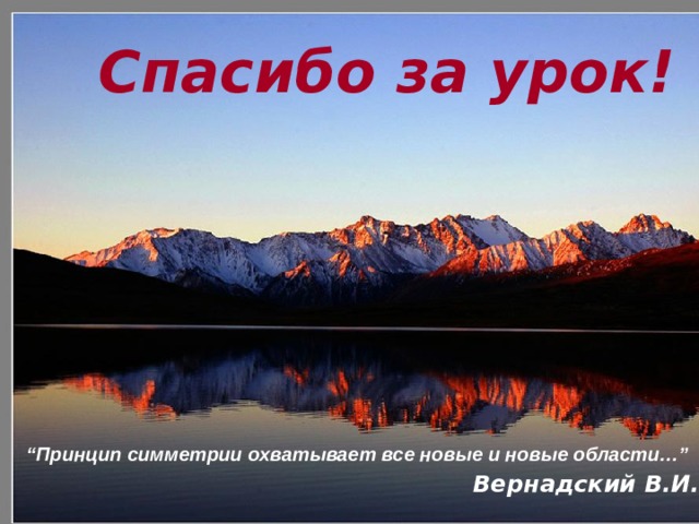 Спасибо за урок! “ Принцип симметрии охватывает все новые и новые области…” Вернадский В.И.