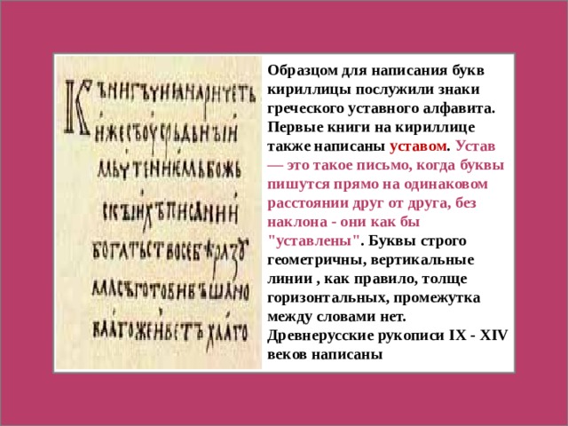 Образцом для написания букв кириллицы послужили знаки греческого уставного алфавита. Первые книги на кириллице также написаны уставом . Устав — это такое письмо, когда буквы пишутся прямо на одинаковом расстоянии друг от друга, без наклона - они как бы 