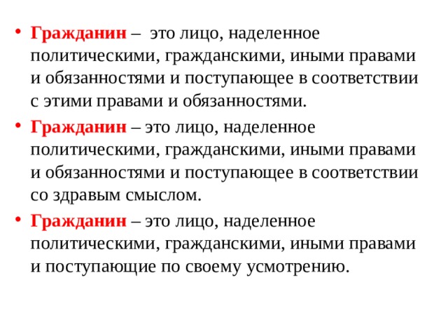 Гражданин  – это лицо, наделенное политическими, гражданскими, иными правами и обязанностями и поступающее в соответствии с этими правами и обязанностями. Гражданин – это лицо, наделенное политическими, гражданскими, иными правами и обязанностями и поступающее в соответствии со здравым смыслом. Гражданин  – это лицо, наделенное политическими, гражданскими, иными правами и поступающие по своему усмотрению.