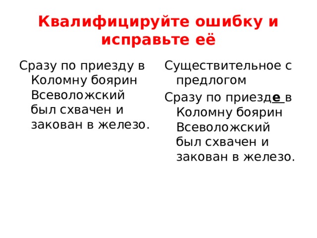 Квалифицируйте ошибку и исправьте её Сразу по приезду в Коломну боярин Всеволожский был схвачен и закован в железо. Существительное с предлогом Сразу по приезд е в Коломну боярин Всеволожский был схвачен и закован в железо.