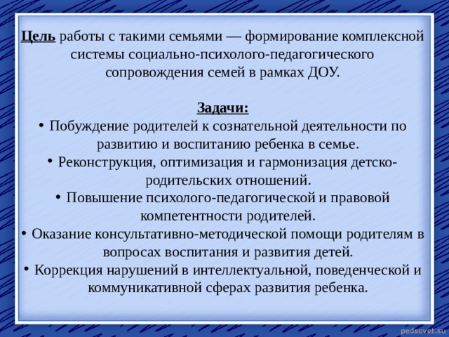 Цель работы с такими семьями — формирование комплексной системы социально-психолого-педагогического сопровождения семей в рамках ДОУ. Задачи: