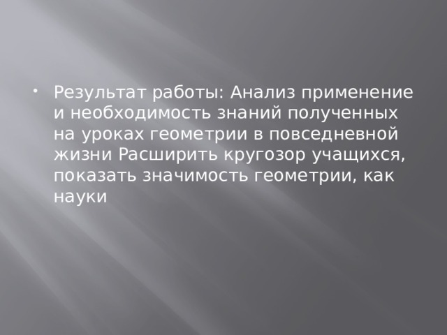 Результат работы: Анализ применение и необходимость знаний полученных на уроках геометрии в повседневной жизни Расширить кругозор учащихся, показать значимость геометрии, как науки