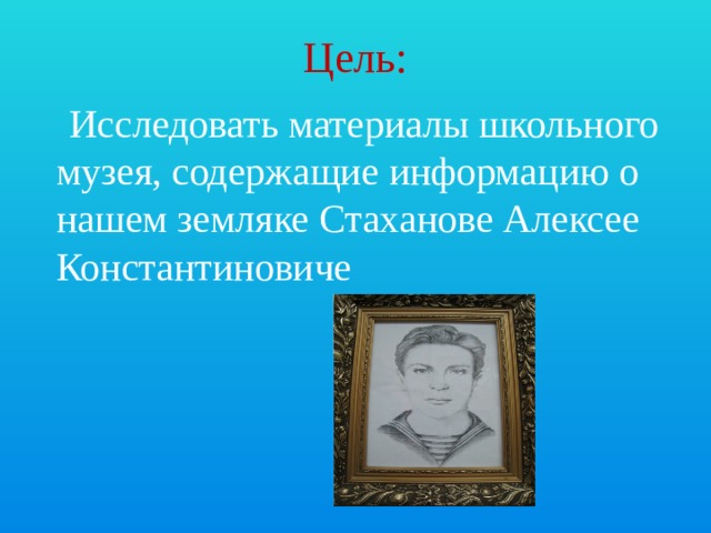 Цель:  Исследовать материалы школьного музея, содержащие информацию о нашем земляке Стаханове Алексее Константиновиче
