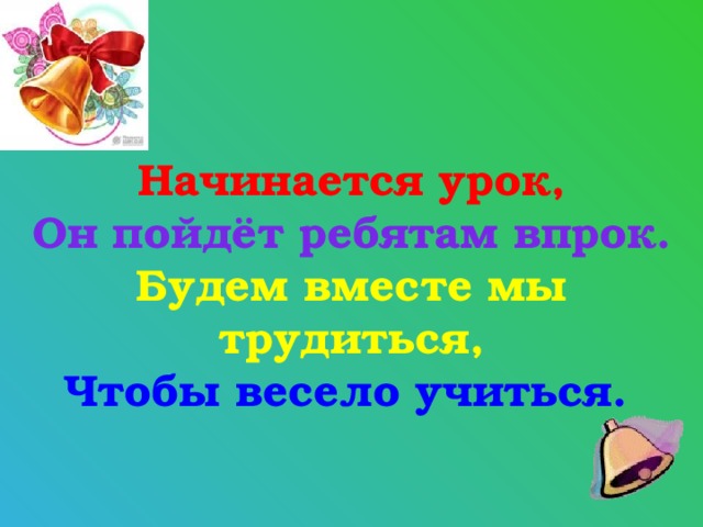 Начинается урок,  Он пойдёт ребятам впрок.  Будем вместе мы трудиться,  Чтобы весело учиться.