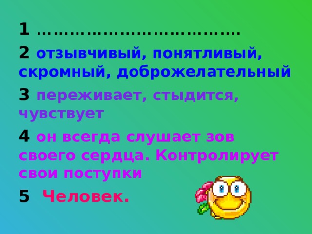 1 ………………………………. 2 отзывчивый, понятливый, скромный, доброжелательный 3 переживает, стыдится, чувствует 4 он всегда слушает зов своего сердца. Контролирует свои поступки 5 Человек.