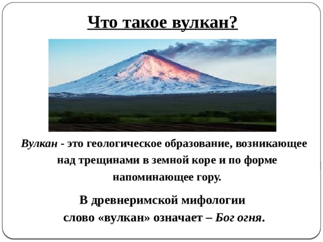 Что такое вулкан? Вулкан - это геологическое образование, возникающее над трещинами в земной коре и по форме напоминающее гору. В древнеримской мифологии слово «вулкан» означает – Бог огня .