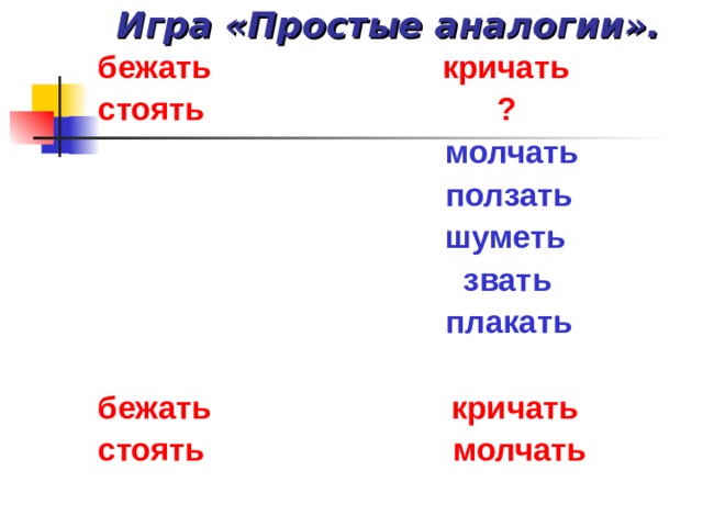 Игра «Простые аналогии». бежать кричать стоять ?  молчать  ползать  шуметь  звать  плакать  бежать кричать стоять молчать