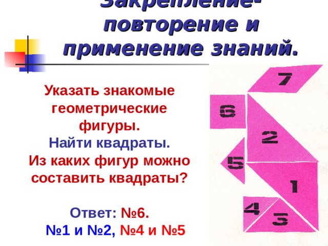 Закрепление-повторение и применение знаний. Указать знакомые геометрические фигуры. Найти квадраты. Из каких фигур можно составить квадраты?  Ответ: №6.  № 1 и №2, №4 и №5