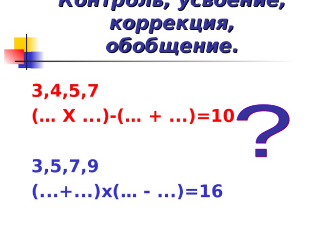 Контроль, усвоение, коррекция, обобщение. 3,4,5,7 (… Х ...)-(… + ...)=10  3,5,7,9 (...+...)х(… - ...)=16