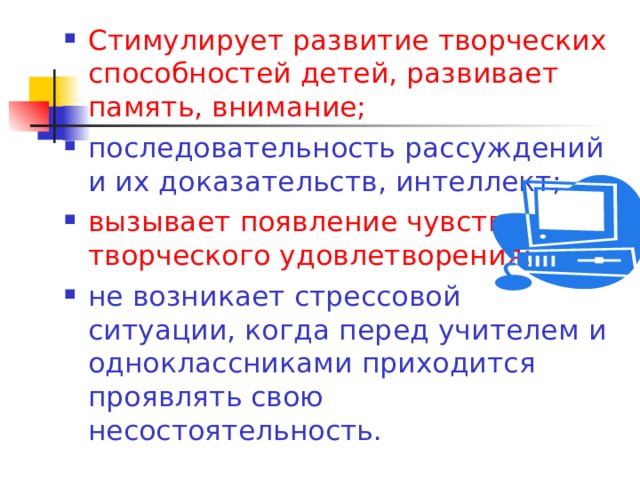 Стимулирует развитие творческих способностей детей, развивает память, внимание; последовательность рассуждений и их доказательств, интеллект; вызывает появление чувства творческого удовлетворения; не возникает стрессовой ситуации, когда перед учителем и одноклассниками приходится проявлять свою несостоятельность.