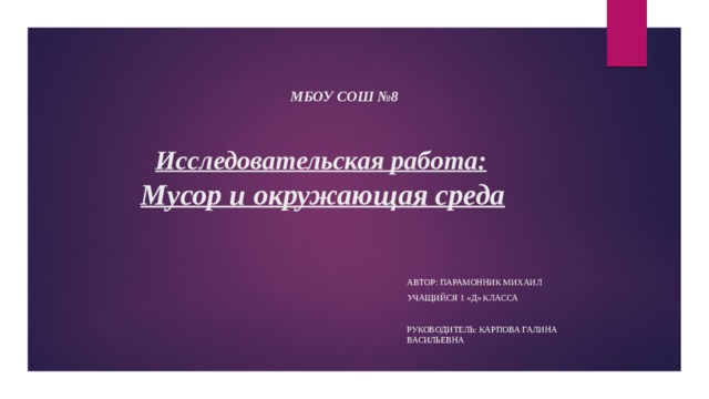 МБОУ СОШ №8    Исследовательская работа:   Мусор и окружающая среда Автор: Парамонник Михаил Учащийся 1 «Д» класса Руководитель: Карпова Галина Васильевна