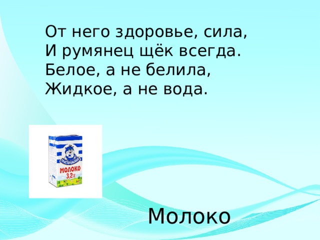 От него здоровье, сила, И румянец щёк всегда. Белое, а не белила, Жидкое, а не вода. Молоко