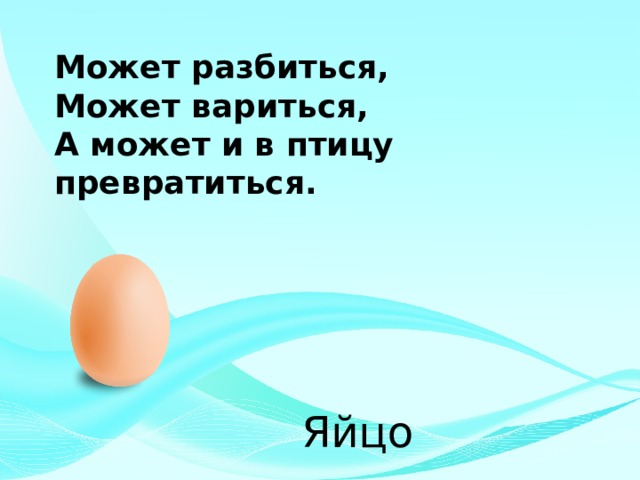 Может разбиться, Может вариться, А может и в птицу превратиться. Яйцо