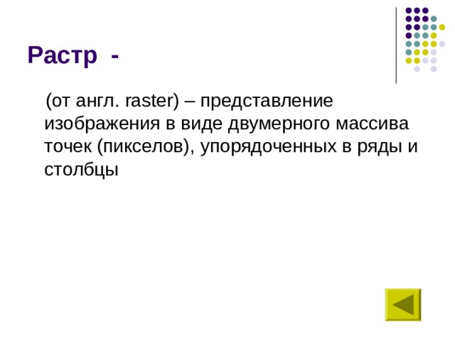 Растр - (от англ. raster ) – представление изображения в виде двумерного массива точек (пикселов), упорядоченных в ряды и столбцы