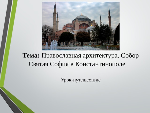 Тема: Православная архитектура. Собор Святая София в Константинополе Урок-путешествие