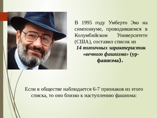 В 1995 году Умберто Эко на симпозиуме, проводившемся в Колумбийском Университете (США), составил список из 14 типичных характеристик «вечного фашизма» (ур-фашизма ). Если в обществе наблюдается 6-7 признаков из этого списка, то оно близко к наступлению фашизма: