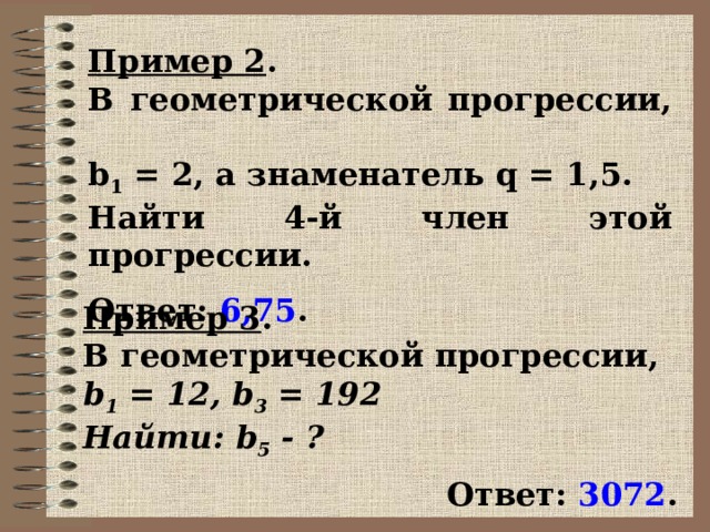 Пример 2 . В геометрической прогрессии, b 1  = 2, а знаменатель q = 1,5. Найти 4-й член этой прогрессии.  Ответ: 6,75 . Пример 3 . В геометрической прогрессии, b 1  = 12, b 3  = 192 Найти: b 5  - ?  Ответ: 3072 .