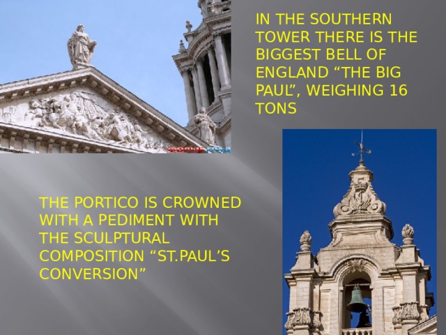 In the southern tower there is the biggest bell of England “the Big Paul”, weighing 16 tons The portico is crowned with a pediment with the sculptural composition “St.Paul’s conversion”