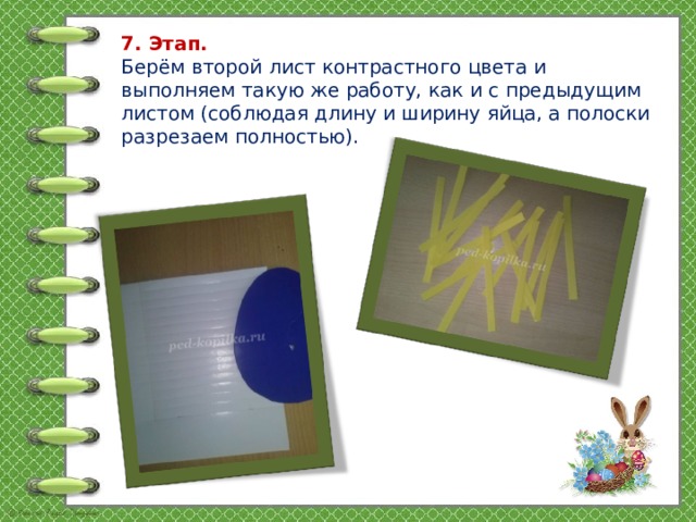 7. Этап.  Берём второй лист контрастного цвета и выполняем такую же работу, как и с предыдущим листом (соблюдая длину и ширину яйца, а полоски разрезаем полностью).