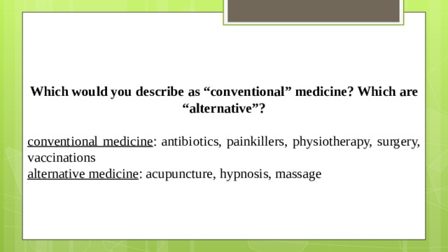 Which would you describe as “conventional” medicine? Which are “alternative”?  conventional medicine : antibiotics, painkillers, physiotherapy, surgery, vaccinations alternative medicine : acupuncture, hypnosis, massage