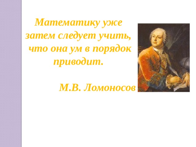 Математику уже затем следует учить,  что она ум в порядок приводит.  М.В. Ломоносов