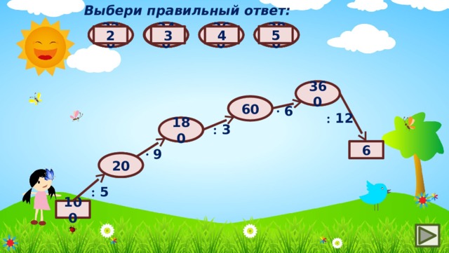 Выбери правильный ответ: 120 15 380 340 320 360 90 80 70 60 160 140 25 180 10 20 5 2 3 4 360 ? ? 60 ∙  6 : 12 180 ? : 3 6 ? ∙  9 ? 20 : 5 100