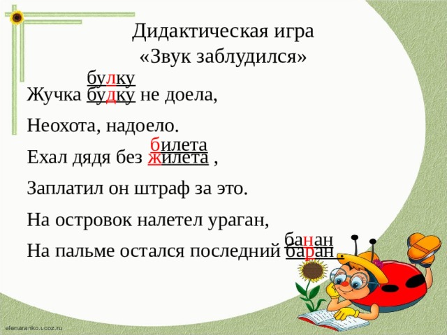 Дидактическая игра  «Звук заблудился» бу л ку Жучка бу д ку не доела, Неохота, надоело. Ехал дядя без ж илета , Заплатил он штраф за это. На островок налетел ураган, На пальме остался последний ба р ан . б илета ба н ан