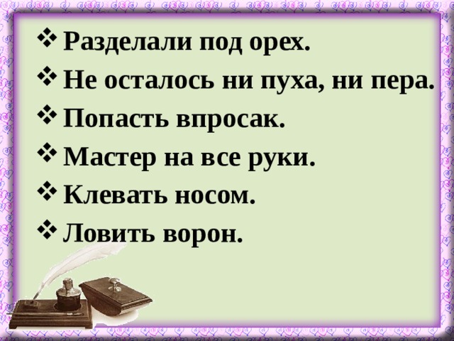 Разделали под орех. Не осталось ни пуха, ни пера. Попасть впросак. Мастер на все руки. Клевать носом. Ловить ворон.