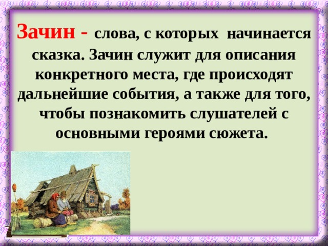 Зачин -  слова, с которых начинается сказка. Зачин служит для описания конкретного места, где происходят дальнейшие события, а также для того, чтобы познакомить слушателей с основными героями сюжета.