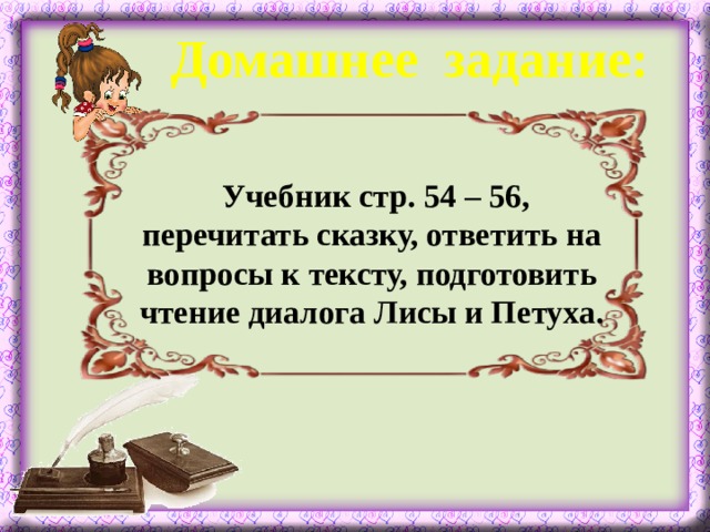 Домашнее задание:  Учебник стр. 54 – 56, перечитать сказку, ответить на вопросы к тексту, подготовить чтение диалога Лисы и Петуха.