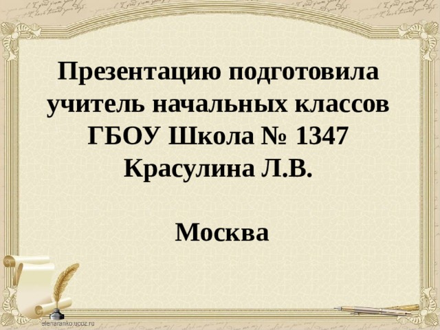 Презентацию подготовила учитель начальных классов ГБОУ Школа № 1347 Красулина Л.В.  Москва