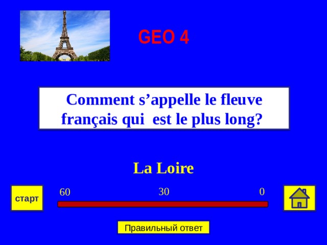 GEO  4 Comment s’appelle le fleuve français qui  est le plus long? La Loire 0 30 60 старт Правильный ответ