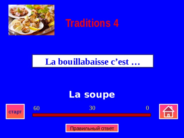 Traditions  4 La bouillabaisse c’est … La soupe 0 30 60 старт Правильный ответ