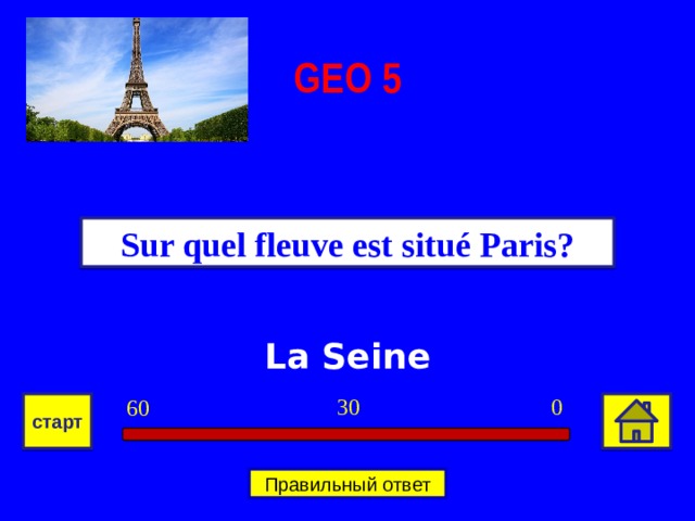 GEO  5 Sur quel fleuve est situé Paris? La Seine 0 30 60 старт Правильный ответ