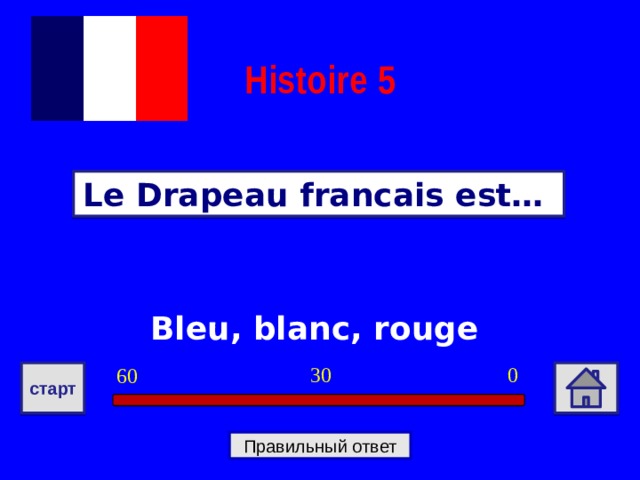 Histoire  5 Le Drapeau francais est… Bleu, blanc, rouge 0 30 60 старт Правильный ответ