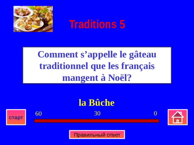 Traditions  5 Comment s’appelle le gâteau traditionnel que les français mangent à Noël? la Bûche 0 30 60 старт Правильный ответ