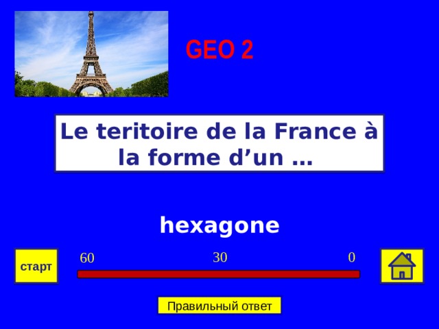 GEO  2 Le teritoire de la France à la forme d’un … hexagone 0 30 60 старт Правильный ответ