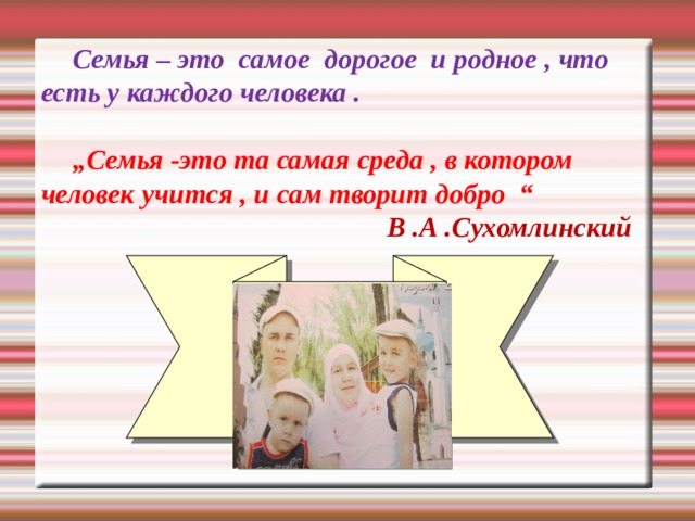 Семья – это самое дорогое и родное , что есть у каждого человека .   „ Семья -это та самая среда , в котором человек учится , и сам творит добро “  В .А .Сухомлинский