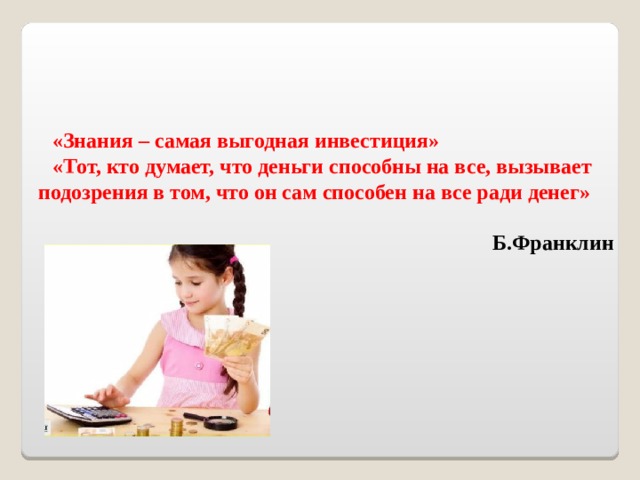 «Знания – самая выгодная инвестиция» «Тот, кто думает, что деньги способны на все, вызывает подозрения в том, что он сам способен на все ради денег»  Б.Франклин