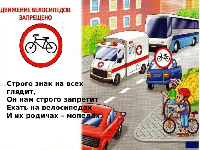 Строго знак на всех глядит,  Он нам строго запретит  Ехать на велосипедах  И их родичах – мопедах.