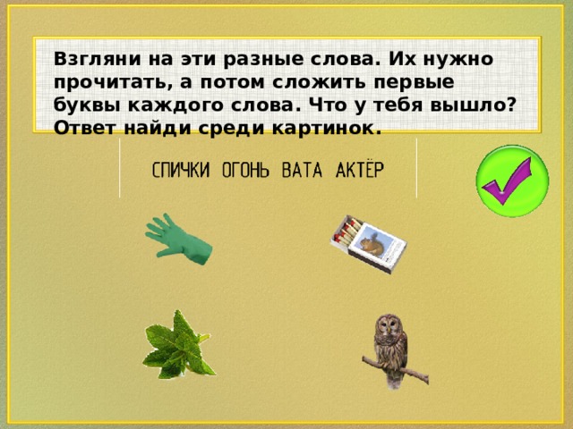 Взгляни на эти разные слова. Их нужно прочитать, а потом сложить первые буквы каждого слова. Что у тебя вышло? Ответ найди среди картинок.